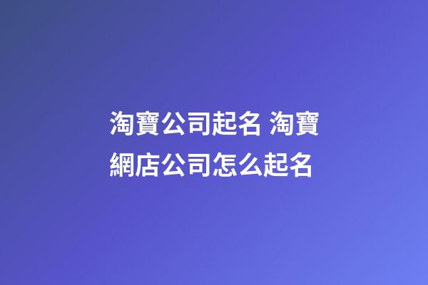 淘寶公司起名 淘寶網店公司怎么起名-第1張-公司起名-玄機派